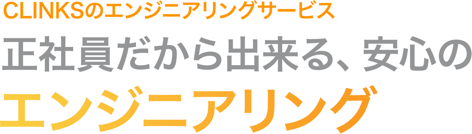 CLINKSのエンジニアリングサービス 正社員だから出来る、安心のエンジニアリング